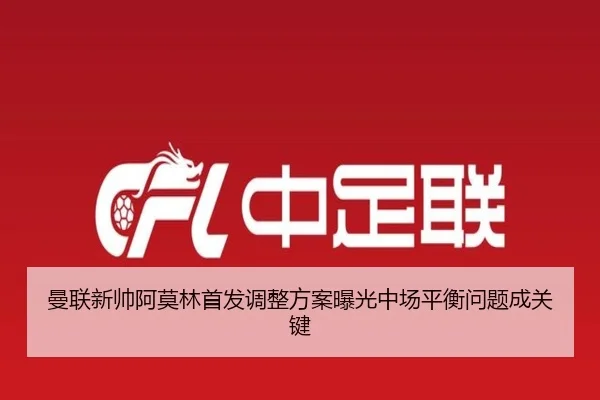 曼联新帅阿莫林首发调整方案曝光中场平衡问题成关键